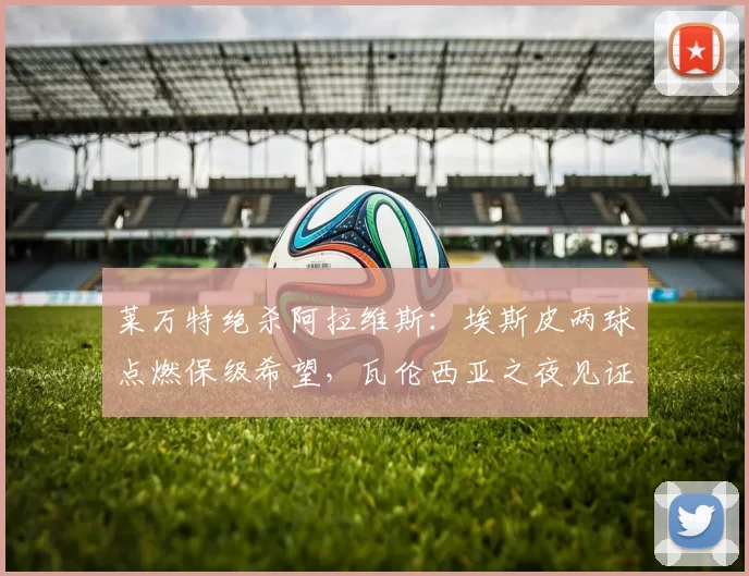 莱万特绝杀阿拉维斯：埃斯皮两球点燃保级希望，瓦伦西亚之夜见证奇迹