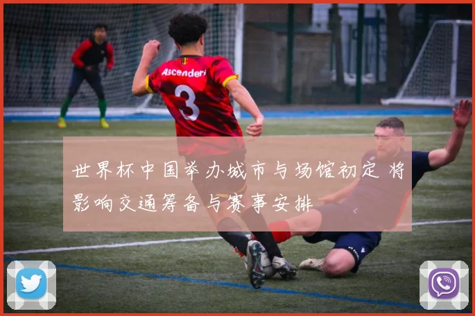 世界杯中国举办城市与场馆初定 将影响交通筹备与赛事安排